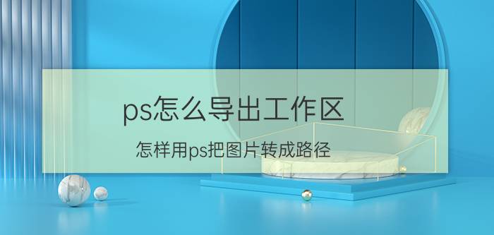 ps怎么导出工作区 怎样用ps把图片转成路径？